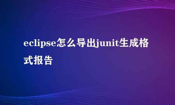 eclipse怎么导出junit生成格式报告