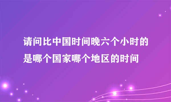 请问比中国时间晚六个小时的是哪个国家哪个地区的时间