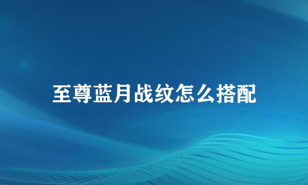 至尊蓝月战纹怎么搭配