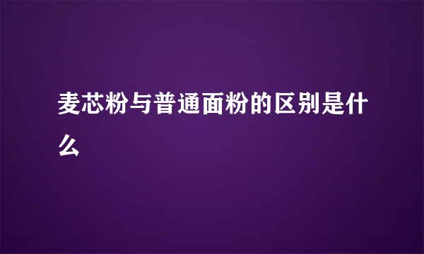 麦芯粉与普通面粉的区别是什么