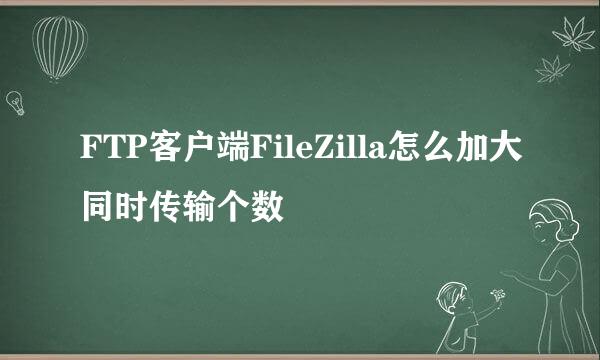 FTP客户端FileZilla怎么加大同时传输个数