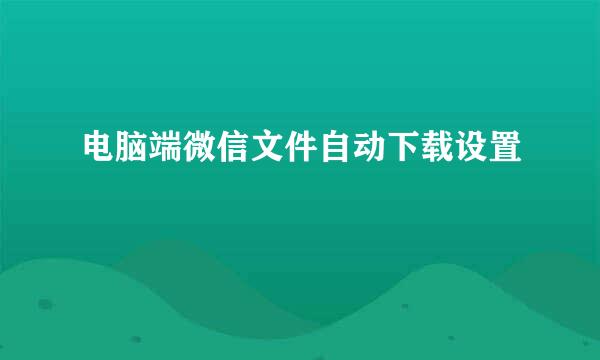 电脑端微信文件自动下载设置