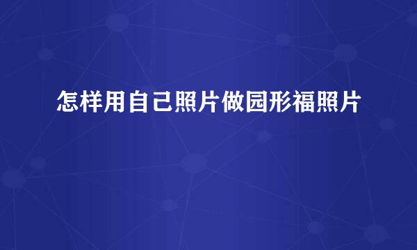 怎样用自己照片做园形福照片