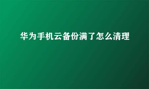 华为手机云备份满了怎么清理