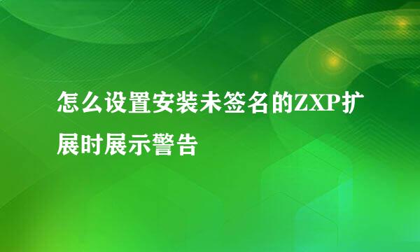 怎么设置安装未签名的ZXP扩展时展示警告