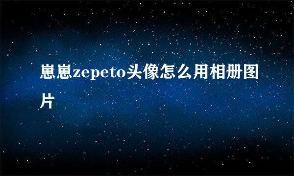 崽崽zepeto头像怎么用相册图片