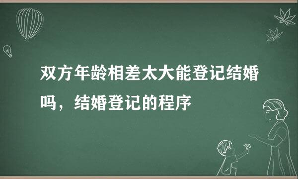 双方年龄相差太大能登记结婚吗，结婚登记的程序