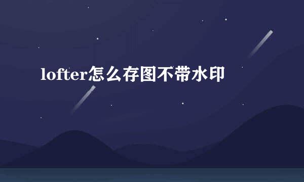 lofter怎么存图不带水印