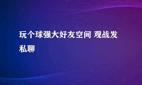 玩个球强大好友空间 观战发私聊