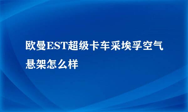 欧曼EST超级卡车采埃孚空气悬架怎么样