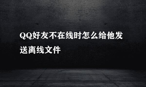QQ好友不在线时怎么给他发送离线文件