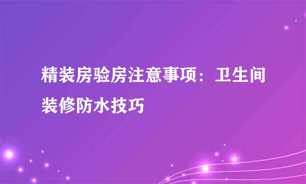 精装房验房注意事项：卫生间装修防水技巧
