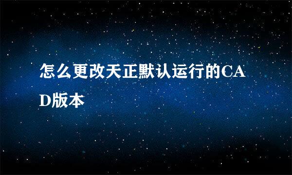 怎么更改天正默认运行的CAD版本