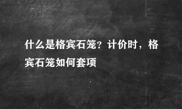 什么是格宾石笼？计价时，格宾石笼如何套项