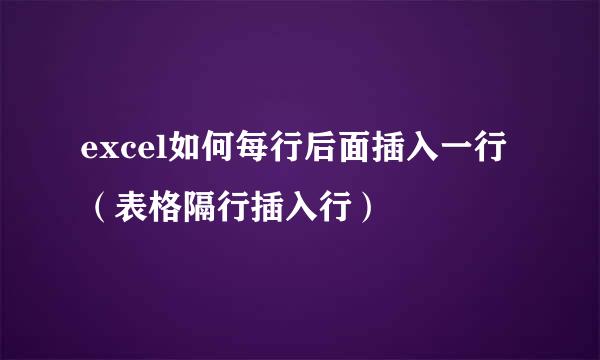 excel如何每行后面插入一行（表格隔行插入行）