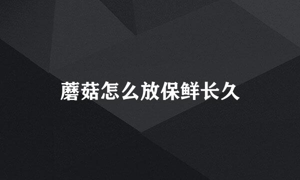 蘑菇怎么放保鲜长久