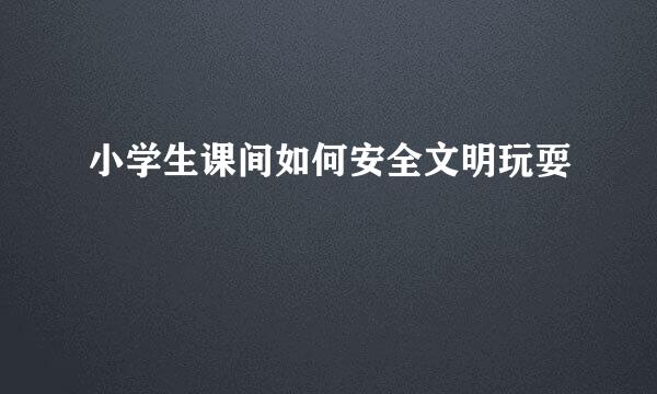 小学生课间如何安全文明玩耍