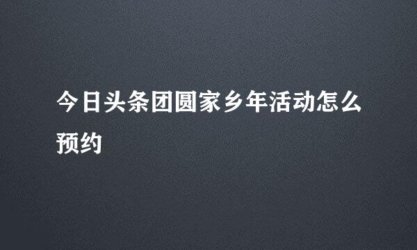 今日头条团圆家乡年活动怎么预约