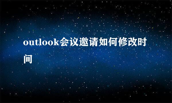 outlook会议邀请如何修改时间