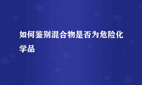 如何鉴别混合物是否为危险化学品