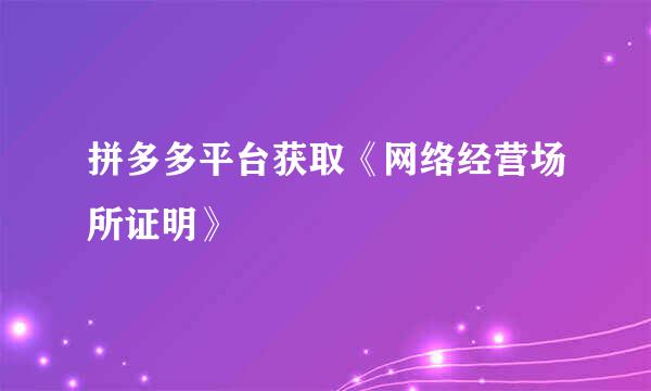 拼多多平台获取《网络经营场所证明》