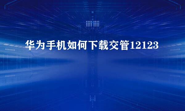 华为手机如何下载交管12123