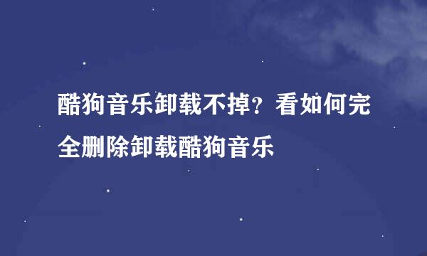 酷狗音乐卸载不掉？看如何完全删除卸载酷狗音乐