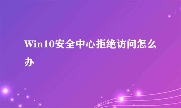 Win10安全中心拒绝访问怎么办