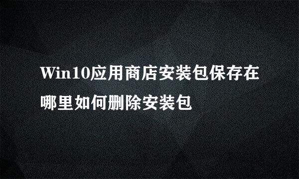 Win10应用商店安装包保存在哪里如何删除安装包