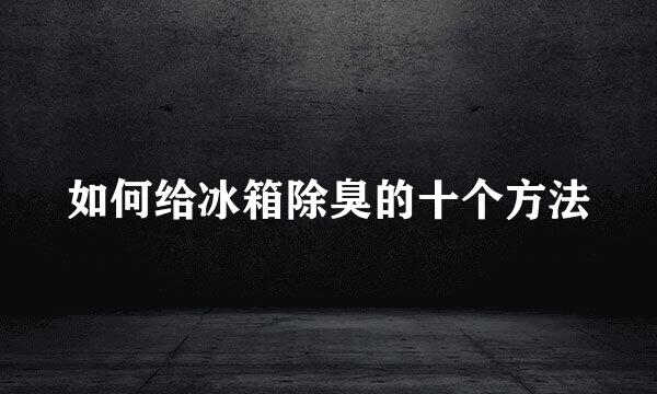如何给冰箱除臭的十个方法