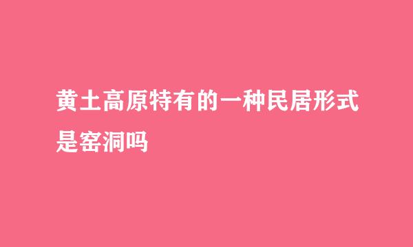 黄土高原特有的一种民居形式是窑洞吗