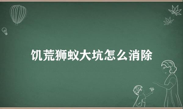 饥荒狮蚁大坑怎么消除