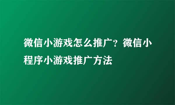 微信小游戏怎么推广？微信小程序小游戏推广方法