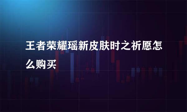 王者荣耀瑶新皮肤时之祈愿怎么购买