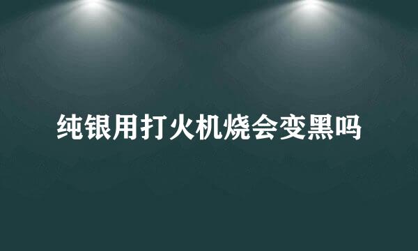 纯银用打火机烧会变黑吗