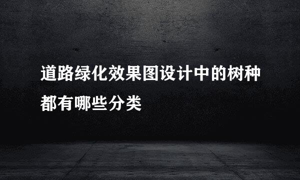 道路绿化效果图设计中的树种都有哪些分类