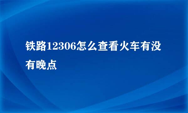 铁路12306怎么查看火车有没有晚点