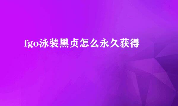 fgo泳装黑贞怎么永久获得