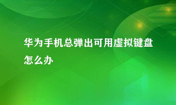 华为手机总弹出可用虚拟键盘怎么办