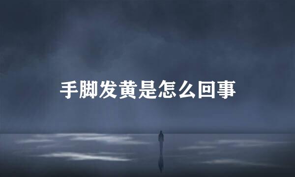 手脚发黄是怎么回事