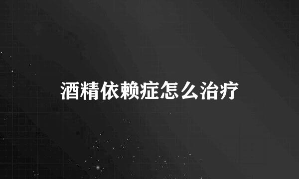 酒精依赖症怎么治疗