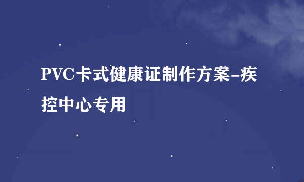 PVC卡式健康证制作方案-疾控中心专用