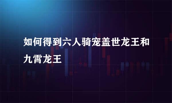 如何得到六人骑宠盖世龙王和九霄龙王