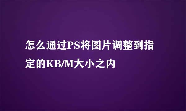 怎么通过PS将图片调整到指定的KB/M大小之内