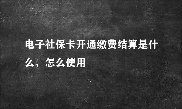 电子社保卡开通缴费结算是什么，怎么使用