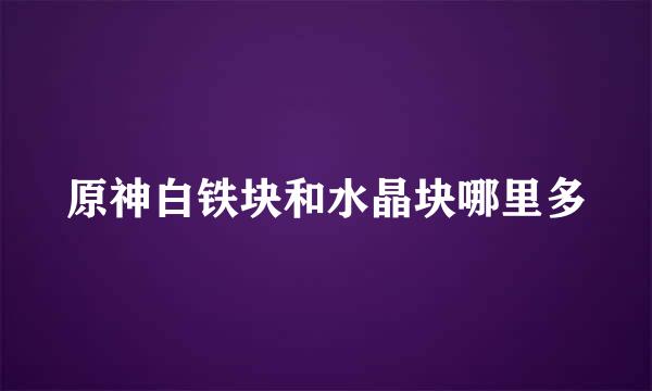 原神白铁块和水晶块哪里多