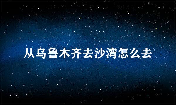 从乌鲁木齐去沙湾怎么去