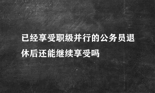 已经享受职级并行的公务员退休后还能继续享受吗