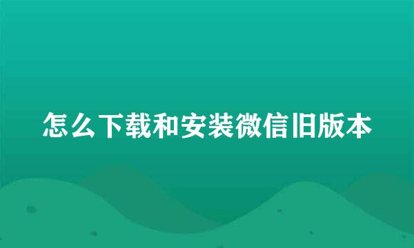 怎么下载和安装微信旧版本