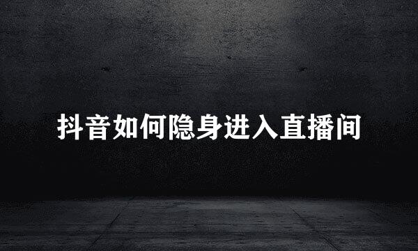 抖音如何隐身进入直播间